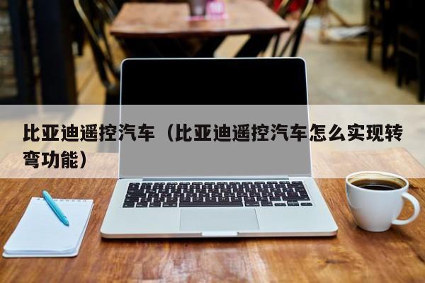 比亚迪遥控汽车（比亚迪遥控汽车怎么实现转弯功能）
