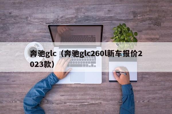 奔驰glc（奔驰glc260l新车报价2023款）