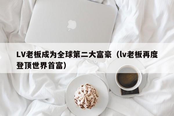 LV老板成为全球第二大富豪（lv老板再度登顶世界首富）