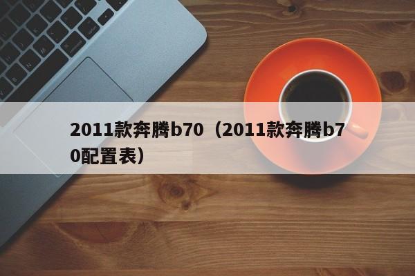 2011款奔腾b70（2011款奔腾b70配置表）