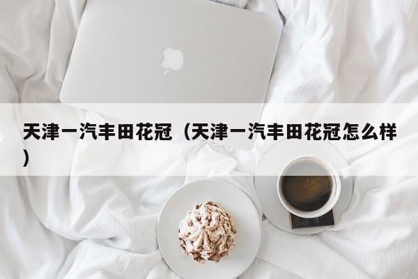 天津一汽丰田花冠（天津一汽丰田花冠怎么样）