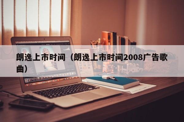 朗逸上市时间（朗逸上市时间2008广告歌曲）