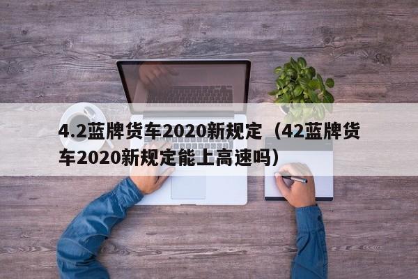 4.2蓝牌货车2020新规定（42蓝牌货车2020新规定能上高速吗）
