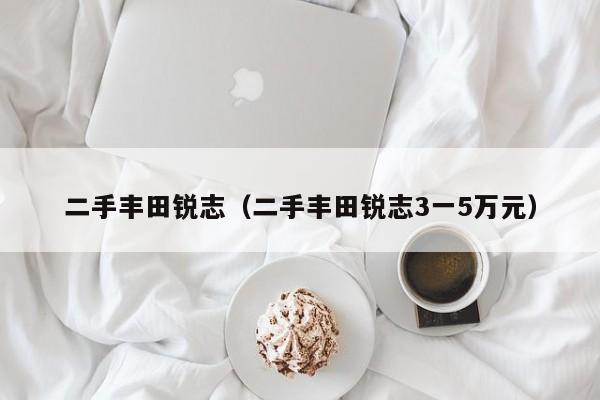 二手丰田锐志（二手丰田锐志3一5万元）