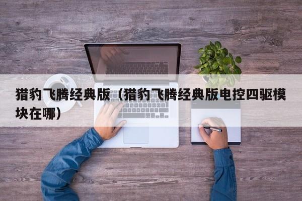 猎豹飞腾经典版（猎豹飞腾经典版电控四驱模块在哪）