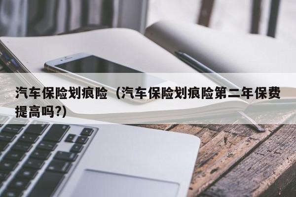汽车保险划痕险（汽车保险划痕险第二年保费提高吗?）