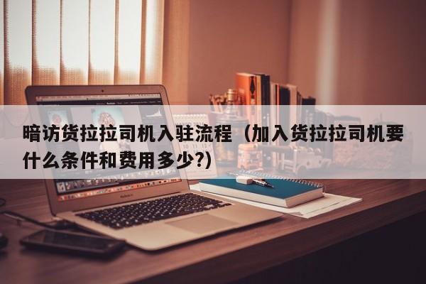 暗访货拉拉司机入驻流程（加入货拉拉司机要什么条件和费用多少?）