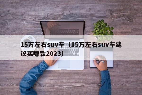 15万左右suv车（15万左右suv车建议买哪款2023）