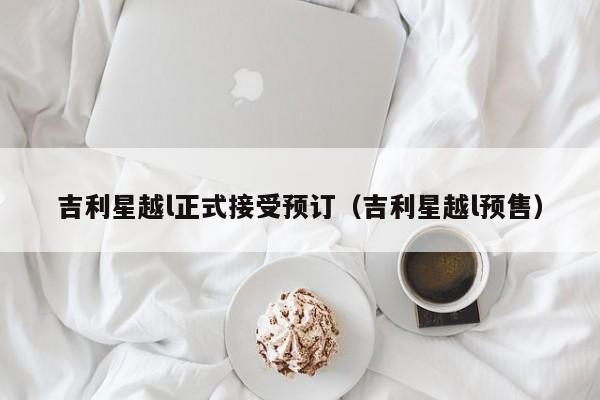 吉利星越l正式接受预订（吉利星越l预售）