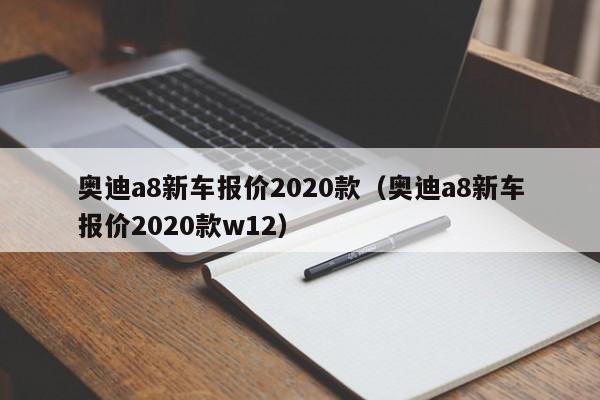奥迪a8新车报价2020款（奥迪a8新车报价2020款w12）