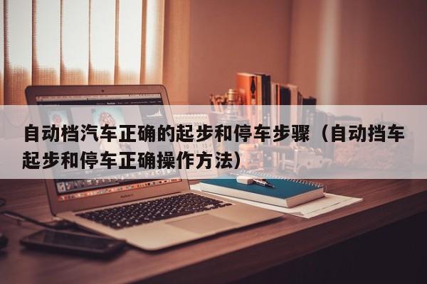 自动档汽车正确的起步和停车步骤（自动挡车起步和停车正确操作方法）