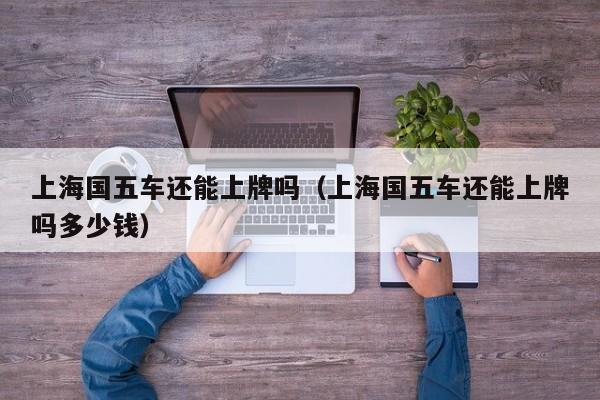 上海国五车还能上牌吗（上海国五车还能上牌吗多少钱）