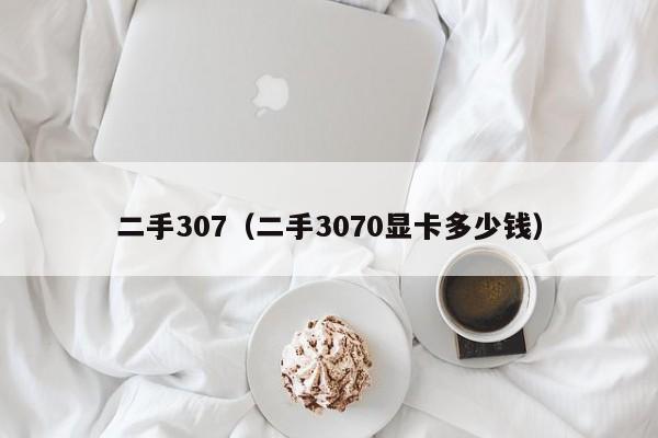 二手307（二手3070显卡多少钱）