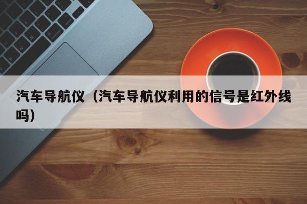 汽车导航仪（汽车导航仪利用的信号是红外线吗）