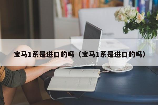 宝马1系是进口的吗（宝马1系是进口的吗）