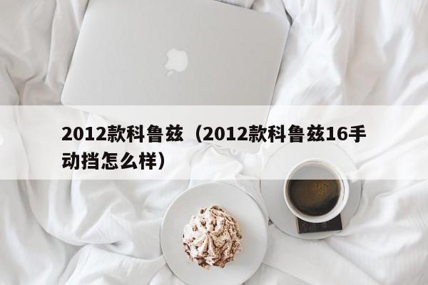 2012款科鲁兹（2012款科鲁兹16手动挡怎么样）