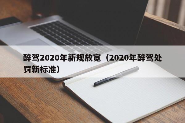 醉驾2020年新规放宽（2020年醉驾处罚新标准）