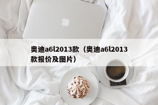 奥迪a6l2013款（奥迪a6l2013款报价及图片）