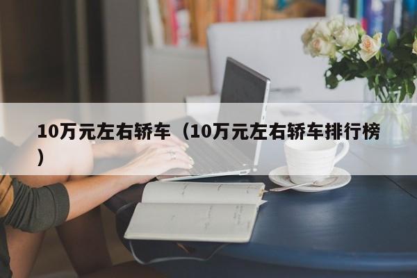 10万元左右轿车（10万元左右轿车排行榜）