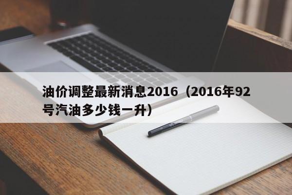油价调整最新消息2016（2016年92号汽油多少钱一升）