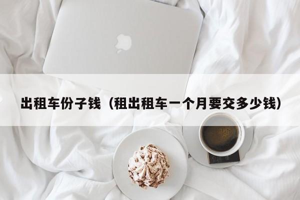 出租车份子钱（租出租车一个月要交多少钱）