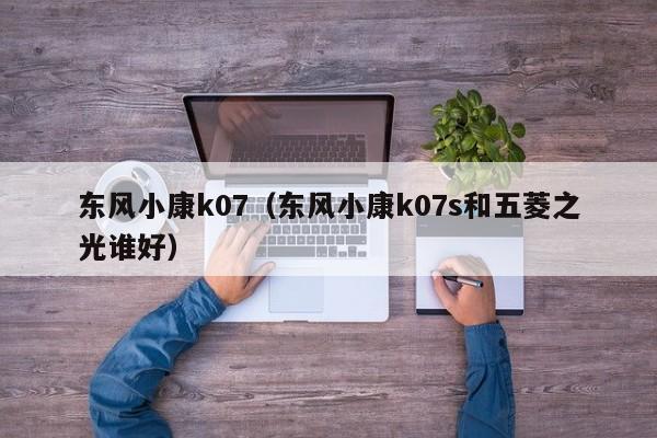 东风小康k07（东风小康k07s和五菱之光谁好）