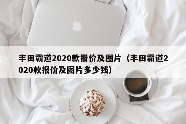 丰田霸道2020款报价及图片（丰田霸道2020款报价及图片多少钱）