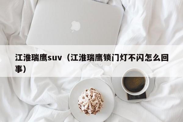 江淮瑞鹰suv（江淮瑞鹰锁门灯不闪怎么回事）