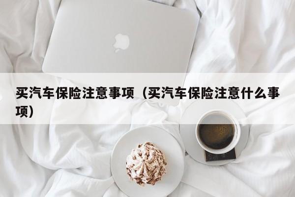 买汽车保险注意事项（买汽车保险注意什么事项）