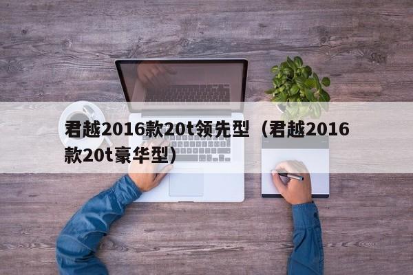 君越2016款20t领先型（君越2016款20t豪华型）