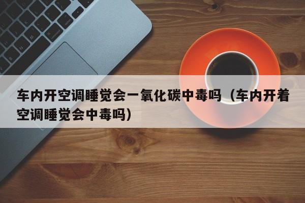 车内开空调睡觉会一氧化碳中毒吗（车内开着空调睡觉会中毒吗）