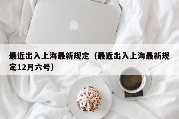 最近出入上海最新规定（最近出入上海最新规定12月六号）