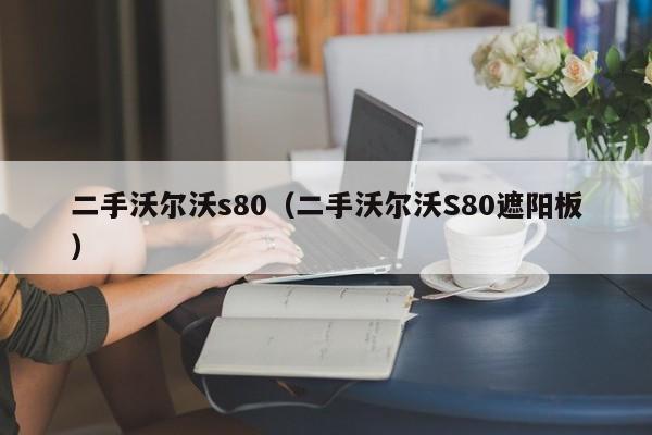 二手沃尔沃s80（二手沃尔沃S80遮阳板）