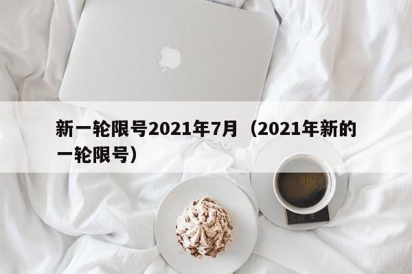 新一轮限号2021年7月（2021年新的一轮限号）