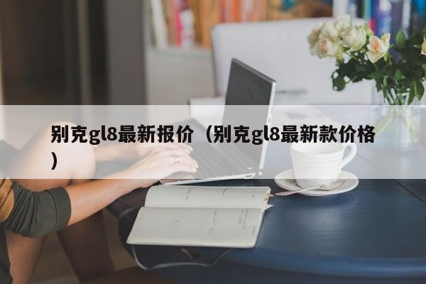 别克gl8最新报价（别克gl8最新款价格）