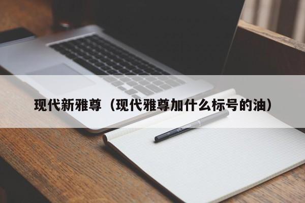 现代新雅尊（现代雅尊加什么标号的油）