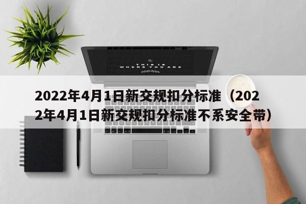 2022年4月1日新交规扣分标准（2022年4月1日新交规扣分标准不系安全带）