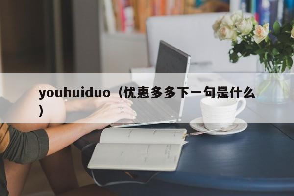 youhuiduo（优惠多多下一句是什么）