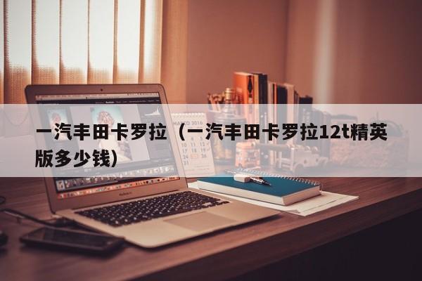 一汽丰田卡罗拉（一汽丰田卡罗拉12t精英版多少钱）