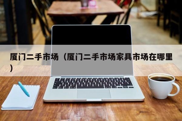 厦门二手市场（厦门二手市场家具市场在哪里）