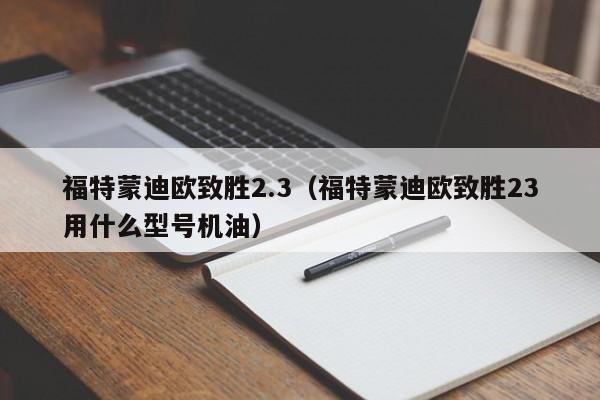 福特蒙迪欧致胜2.3（福特蒙迪欧致胜23用什么型号机油）