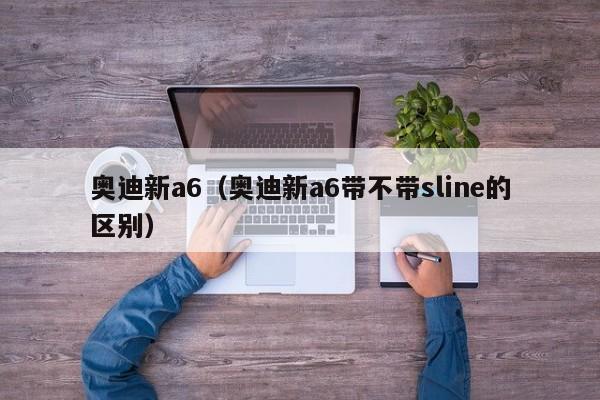 奥迪新a6（奥迪新a6带不带sline的区别）