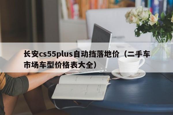 长安cs55plus自动挡落地价（二手车市场车型价格表大全）