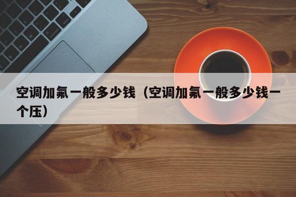 空调加氟一般多少钱（空调加氟一般多少钱一个压）