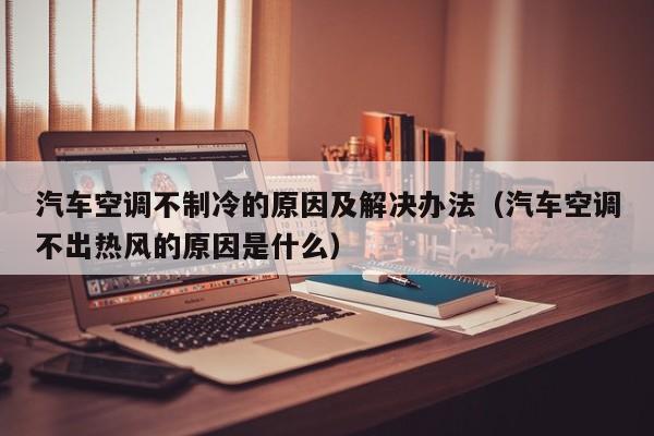 汽车空调不制冷的原因及解决办法（汽车空调不出热风的原因是什么）