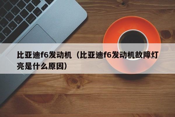 比亚迪f6发动机（比亚迪f6发动机故障灯亮是什么原因）