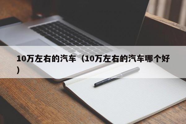 10万左右的汽车（10万左右的汽车哪个好）