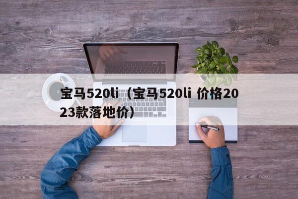 宝马520li（宝马520li 价格2023款落地价）