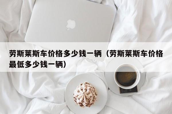 劳斯莱斯车价格多少钱一辆（劳斯莱斯车价格最低多少钱一辆）