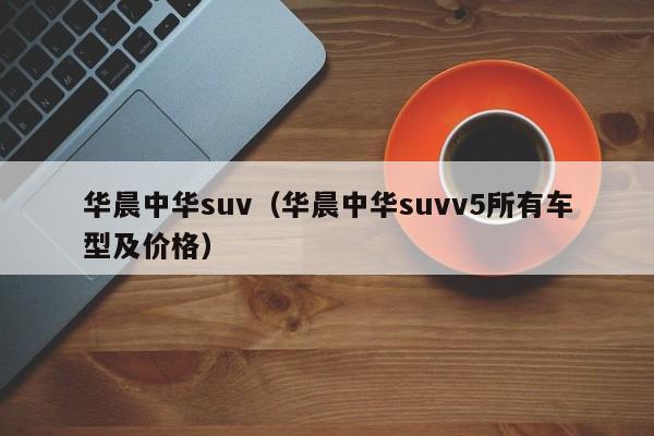 华晨中华suv（华晨中华suvv5所有车型及价格）